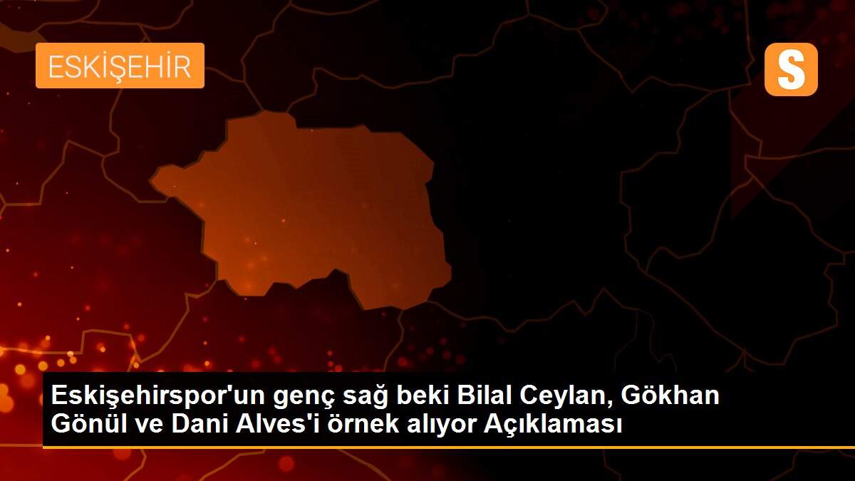 Eskişehirspor\'un genç sağ beki Bilal Ceylan, Gökhan Gönül ve Dani Alves\'i örnek alıyor Açıklaması