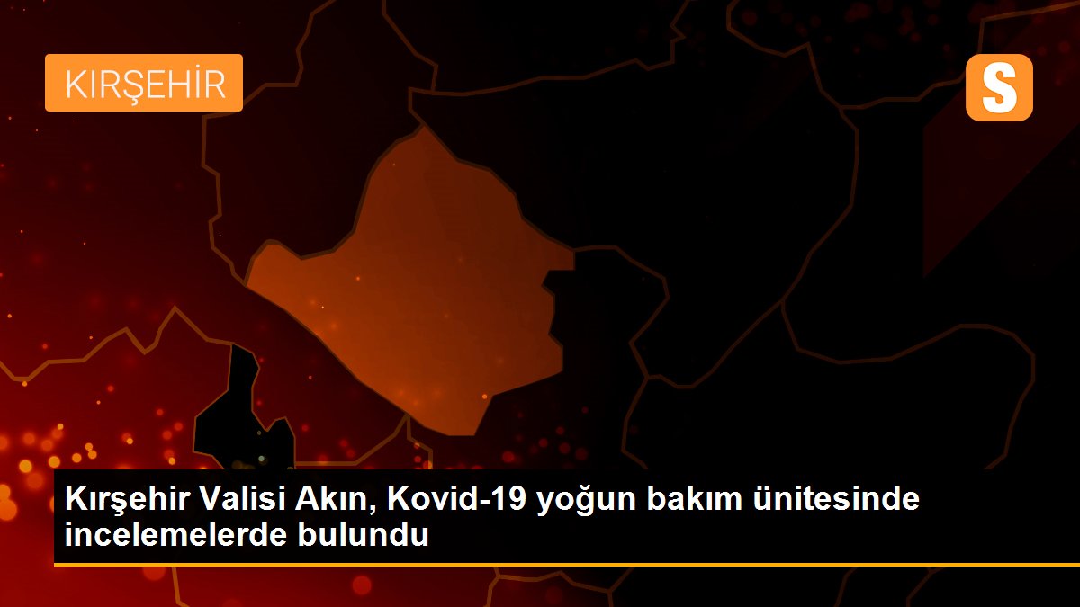 Kırşehir Valisi Akın, Kovid-19 yoğun bakım ünitesinde incelemelerde bulundu