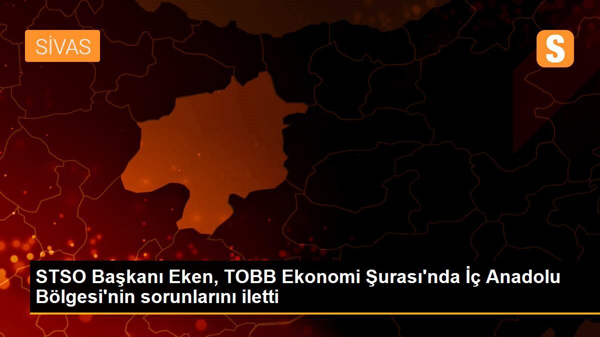 STSO Başkanı Eken, TOBB Ekonomi Şurası\'nda İç Anadolu Bölgesi\'nin sorunlarını iletti