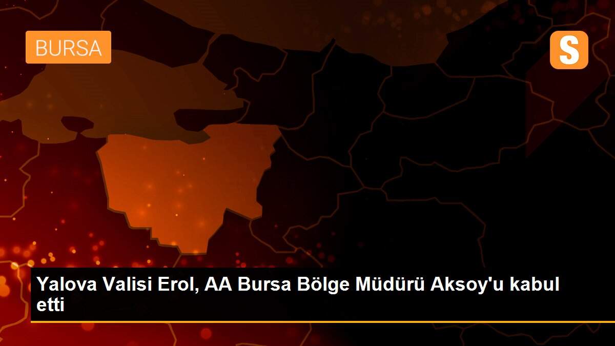 Yalova Valisi Erol, AA Bursa Bölge Müdürü Aksoy\'u kabul etti