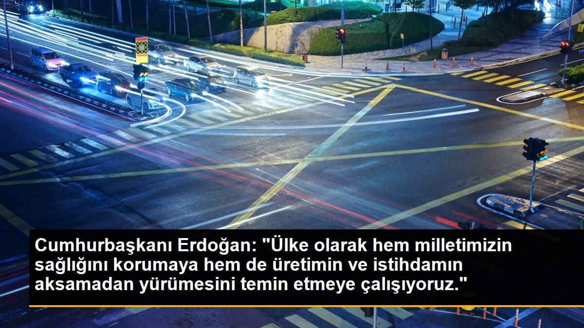 Cumhurbaşkanı Erdoğan: "Ülke olarak hem milletimizin sağlığını korumaya hem de üretimin ve istihdamın aksamadan yürümesini temin etmeye çalışıyoruz."
