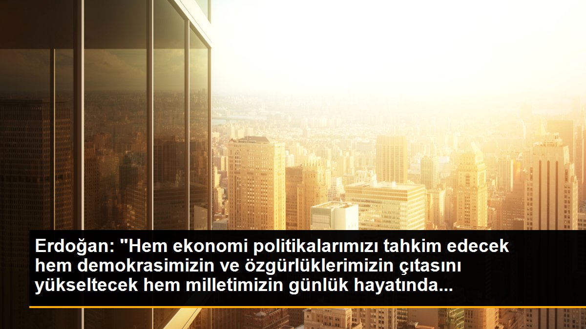 Erdoğan: "Hem ekonomi politikalarımızı tahkim edecek hem demokrasimizin ve özgürlüklerimizin çıtasını yükseltecek hem milletimizin günlük hayatında...