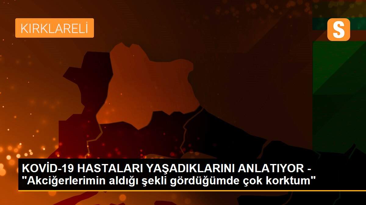 KOVİD-19 HASTALARI YAŞADIKLARINI ANLATIYOR - "Akciğerlerimin aldığı şekli gördüğümde çok korktum"