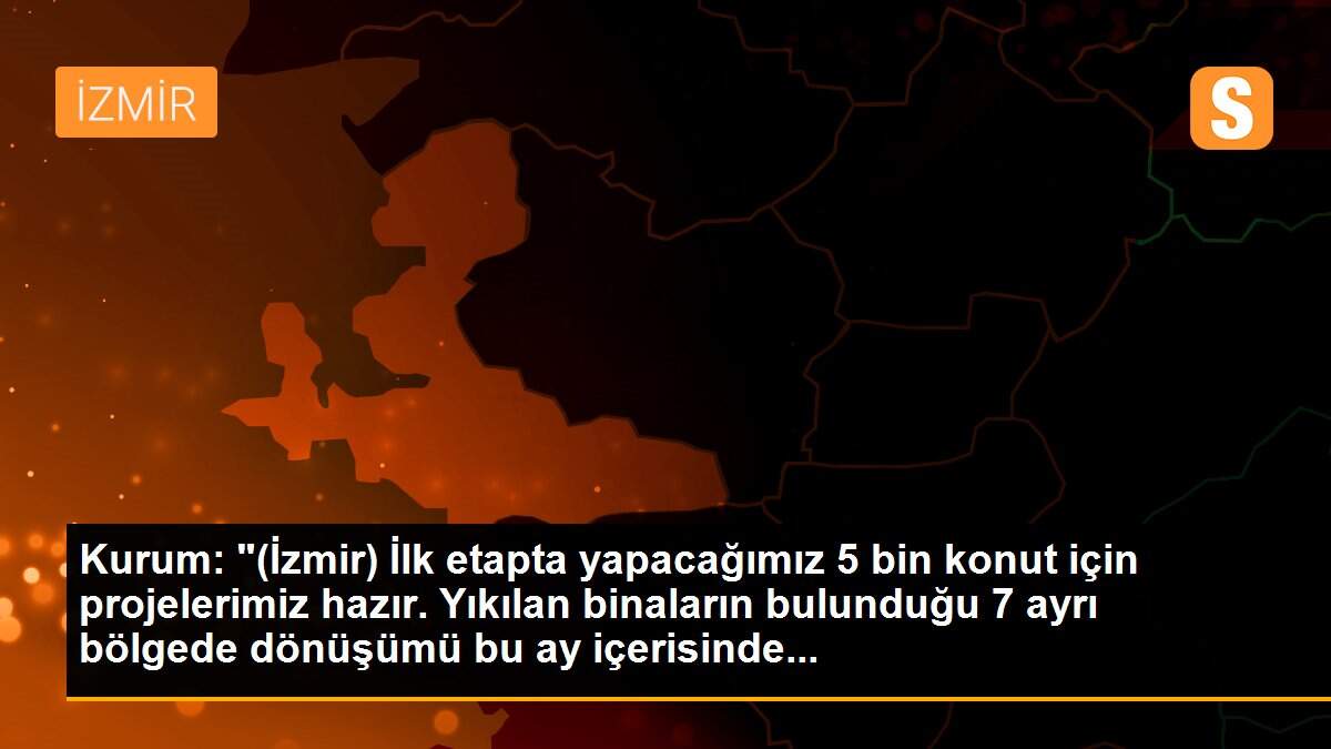 Kurum: "(İzmir) İlk etapta yapacağımız 5 bin konut için projelerimiz hazır. Yıkılan binaların bulunduğu 7 ayrı bölgede dönüşümü bu ay içerisinde...