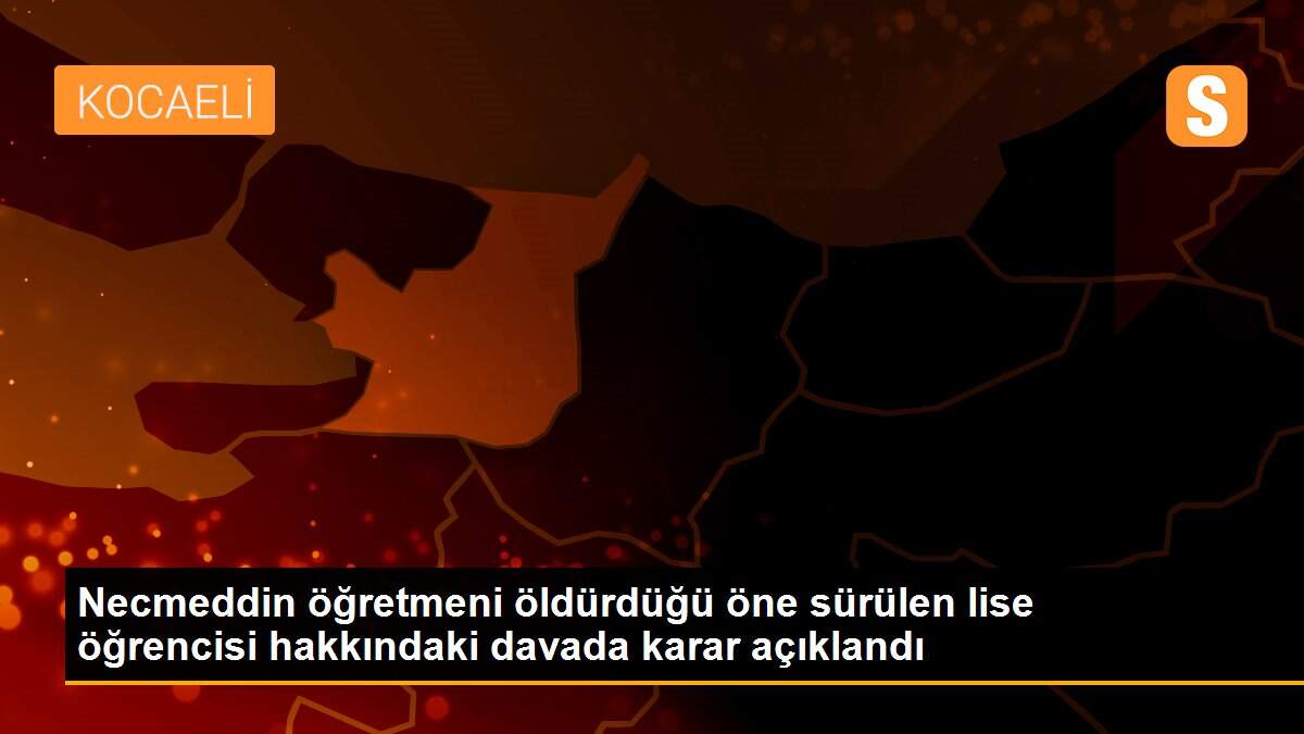Son dakika haberleri: Necmeddin öğretmeni öldürdüğü öne sürülen lise öğrencisi hakkındaki davada karar açıklandı