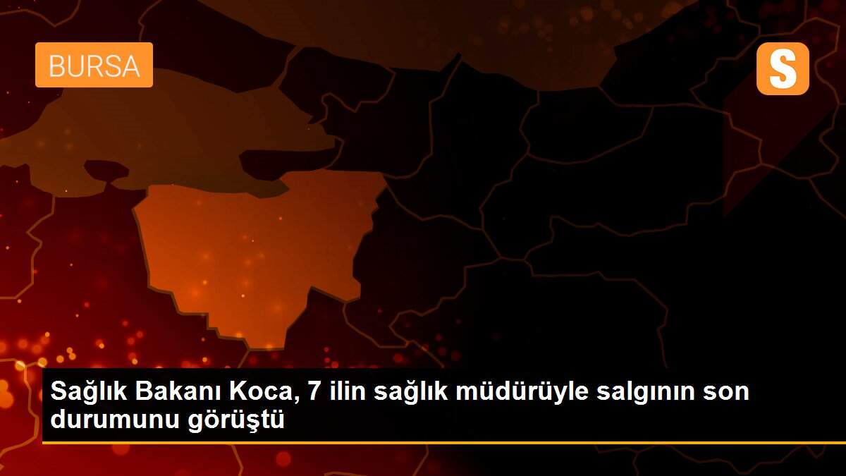 Son Dakika | Sağlık Bakanı Koca, 7 ilin sağlık müdürüyle salgının son durumunu görüştü