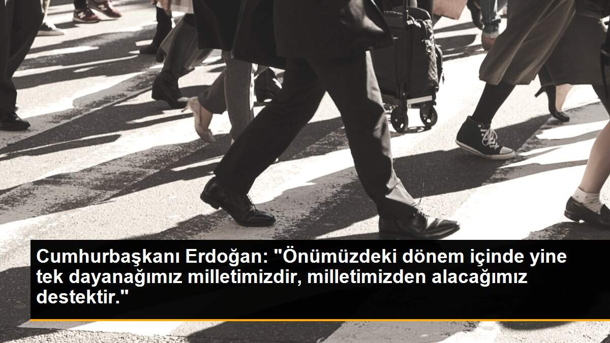 Cumhurbaşkanı Erdoğan: "Önümüzdeki dönem içinde yine tek dayanağımız milletimizdir, milletimizden alacağımız destektir."