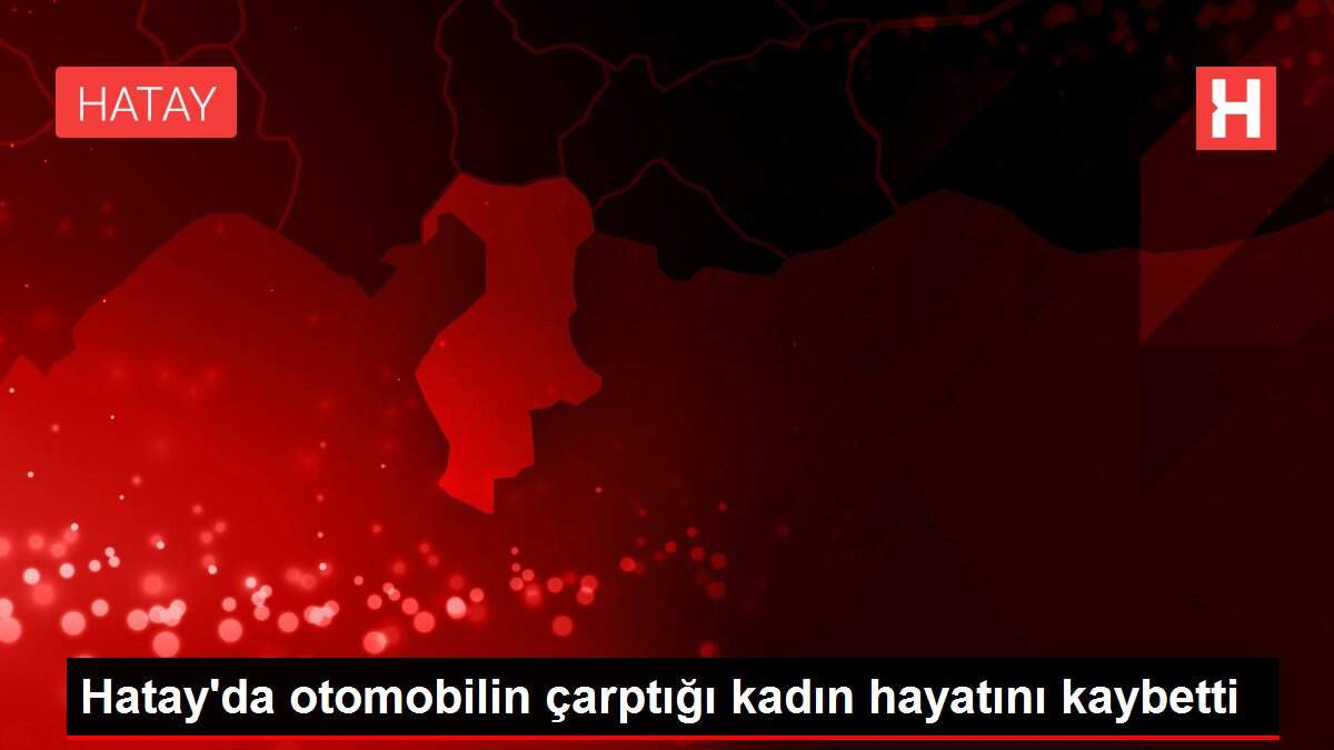Hatay'da otomobilin çarptığı kadın hayatını kaybetti