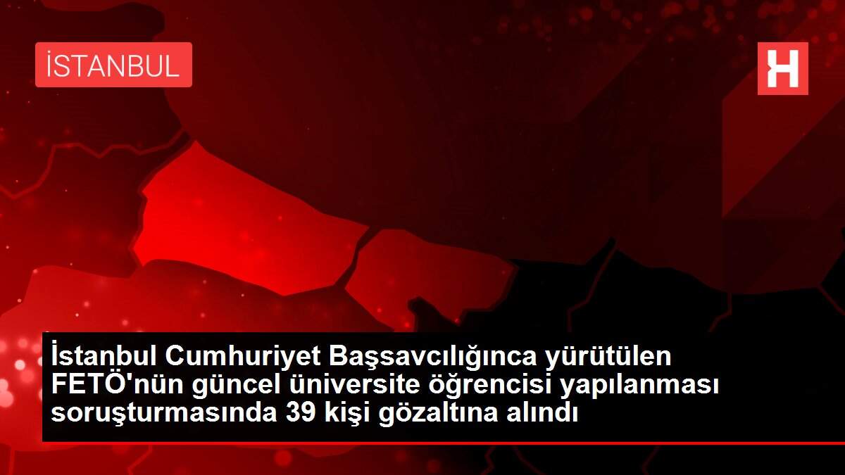 İstanbul Cumhuriyet Başsavcılığınca yürütülen FETÖ'nün güncel üniversite öğrencisi yapılanması soruşturmasında 39 kişi gözaltına alındı