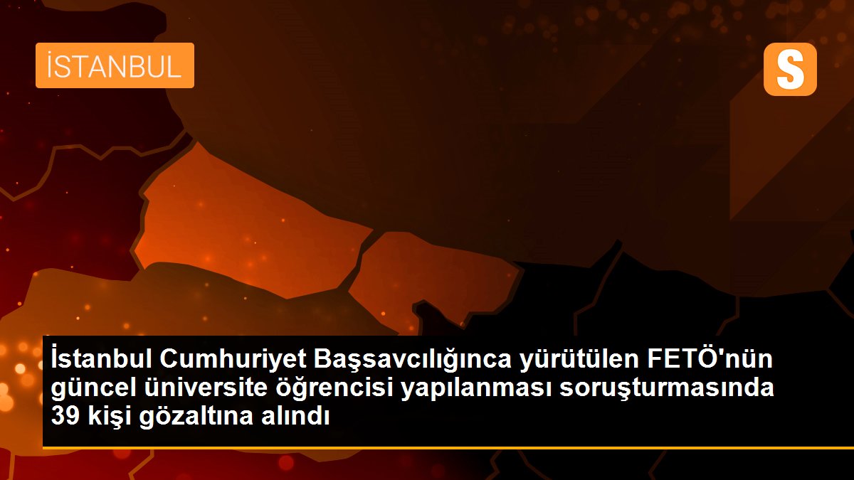 İstanbul Cumhuriyet Başsavcılığınca yürütülen FETÖ\'nün güncel üniversite öğrencisi yapılanması soruşturmasında 39 kişi gözaltına alındı