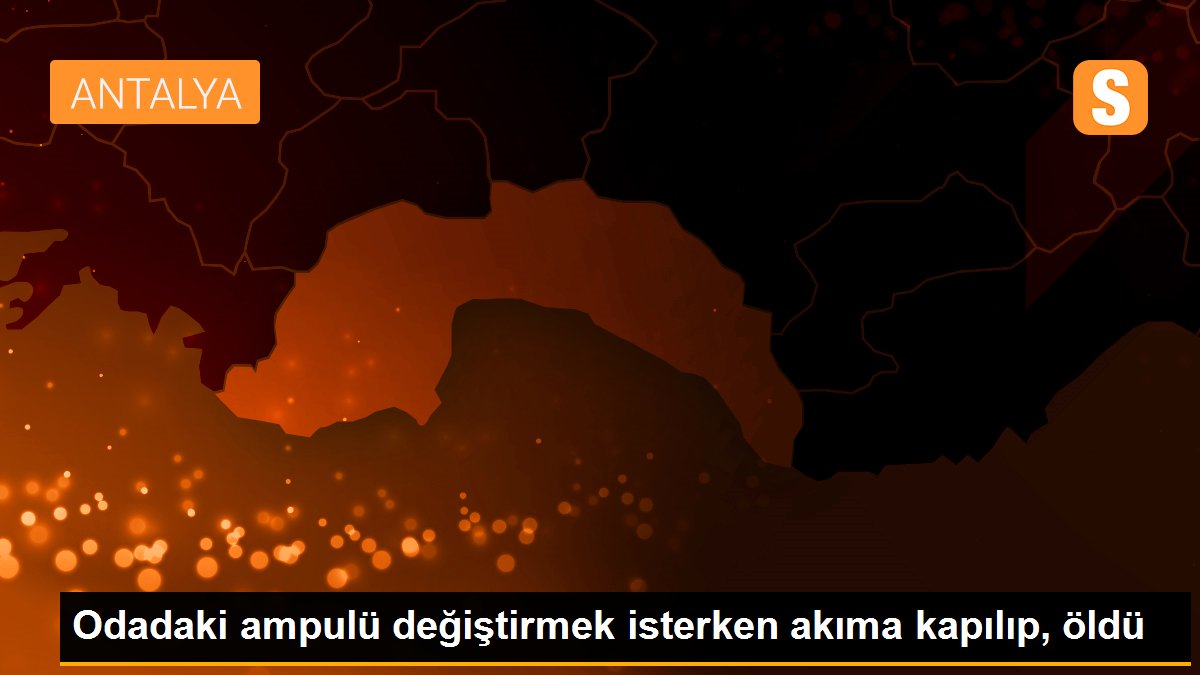 Son dakika... Odadaki ampulü değiştirmek isterken akıma kapılıp, öldü