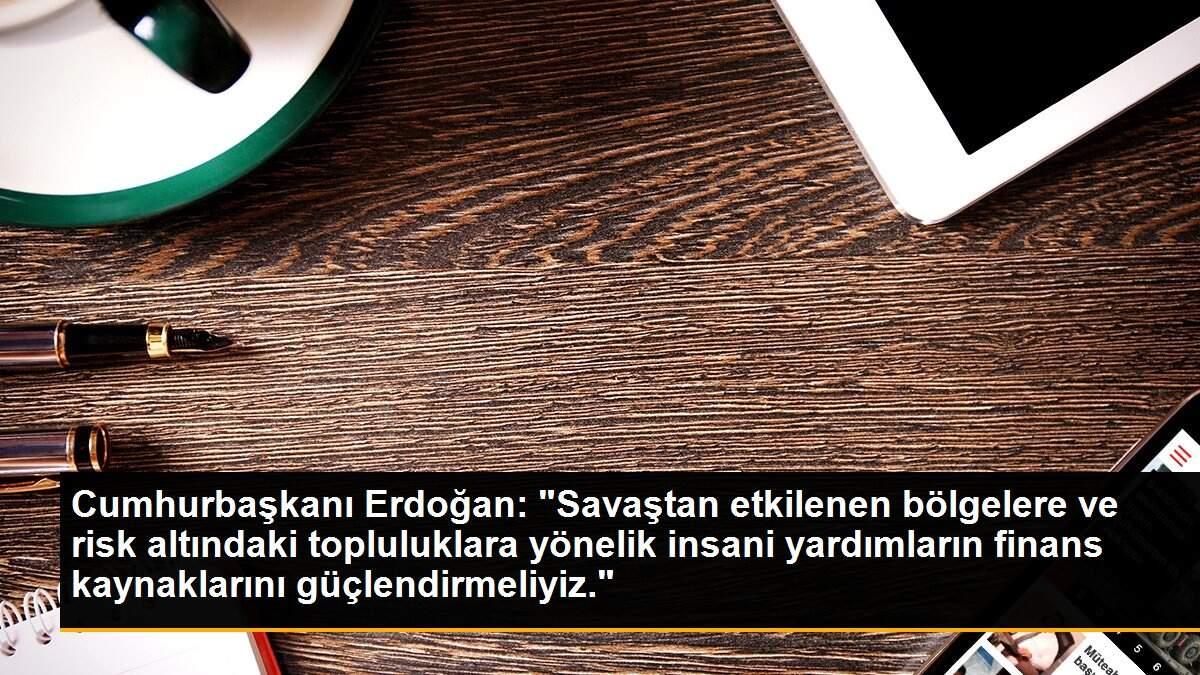 Cumhurbaşkanı Erdoğan: "Savaştan etkilenen bölgelere ve risk altındaki topluluklara yönelik insani yardımların finans kaynaklarını güçlendirmeliyiz."