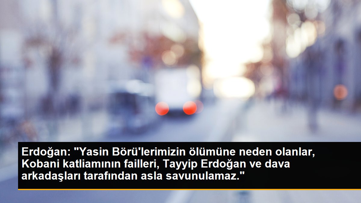 Son dakika haberleri: Erdoğan: "Yasin Börü\'lerimizin ölümüne neden olanlar, Kobani katliamının failleri, Tayyip Erdoğan ve dava arkadaşları tarafından asla savunulamaz."