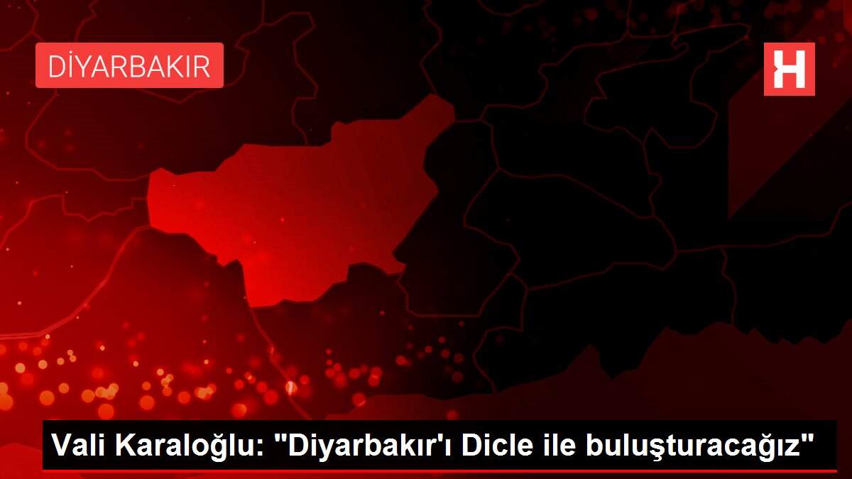 Vali Karaloğlu: 'Diyarbakır'ı Dicle ile buluşturacağız'