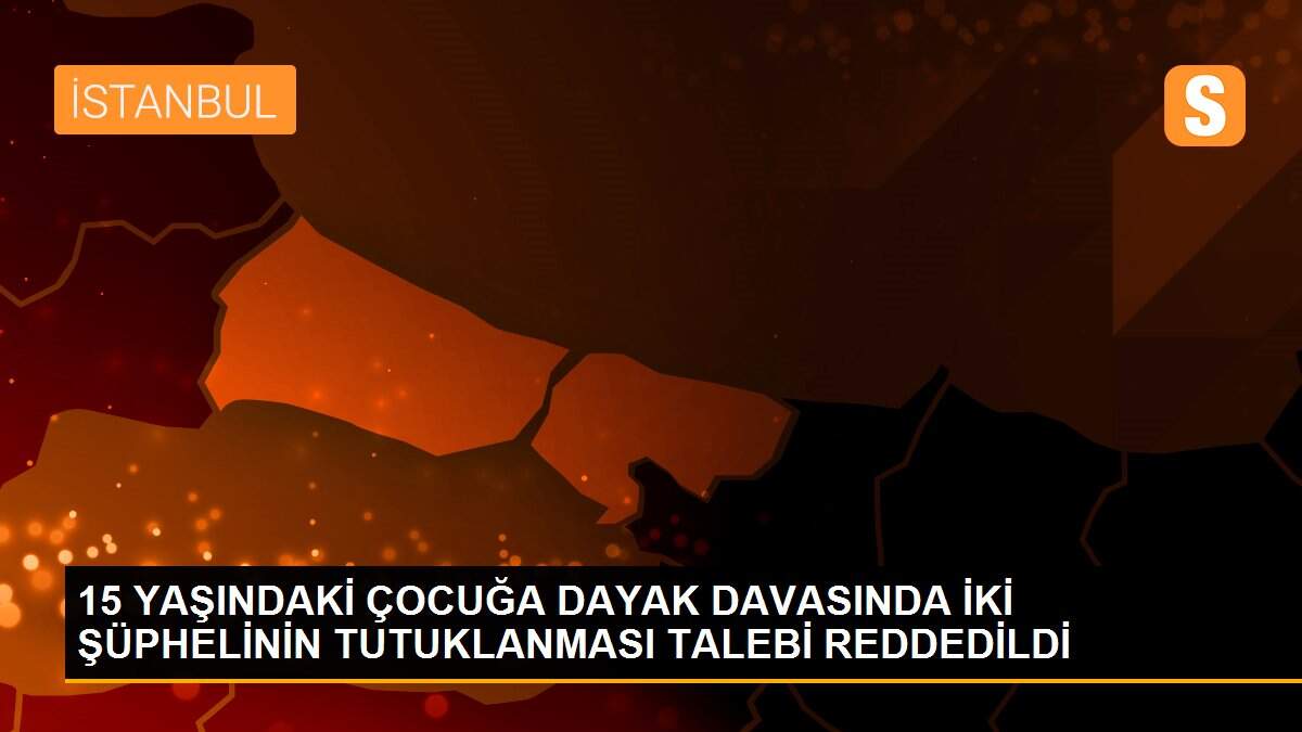15 yaşındaki çocuğa dayak davasında iki şüphelinin tutuklanması talebi reddedildi