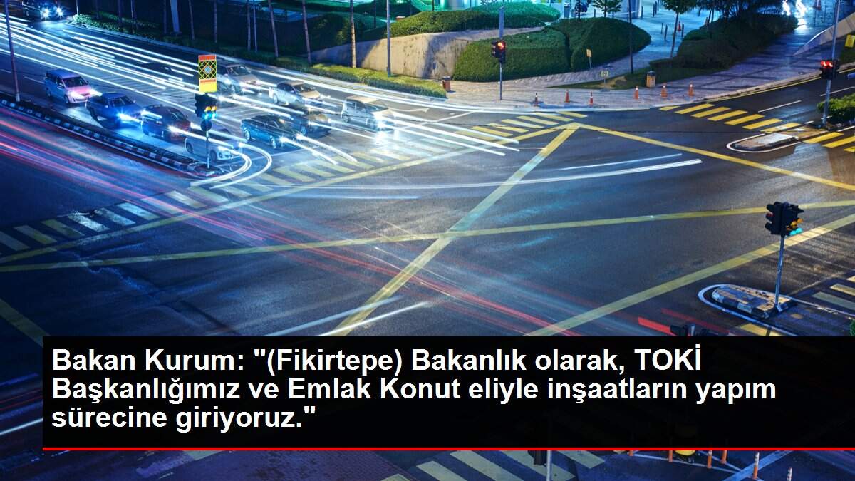 Bakan Kurum: '(Fikirtepe) Bakanlık olarak, TOKİ Başkanlığımız ve Emlak Konut eliyle inşaatların yapım sürecine giriyoruz.'
