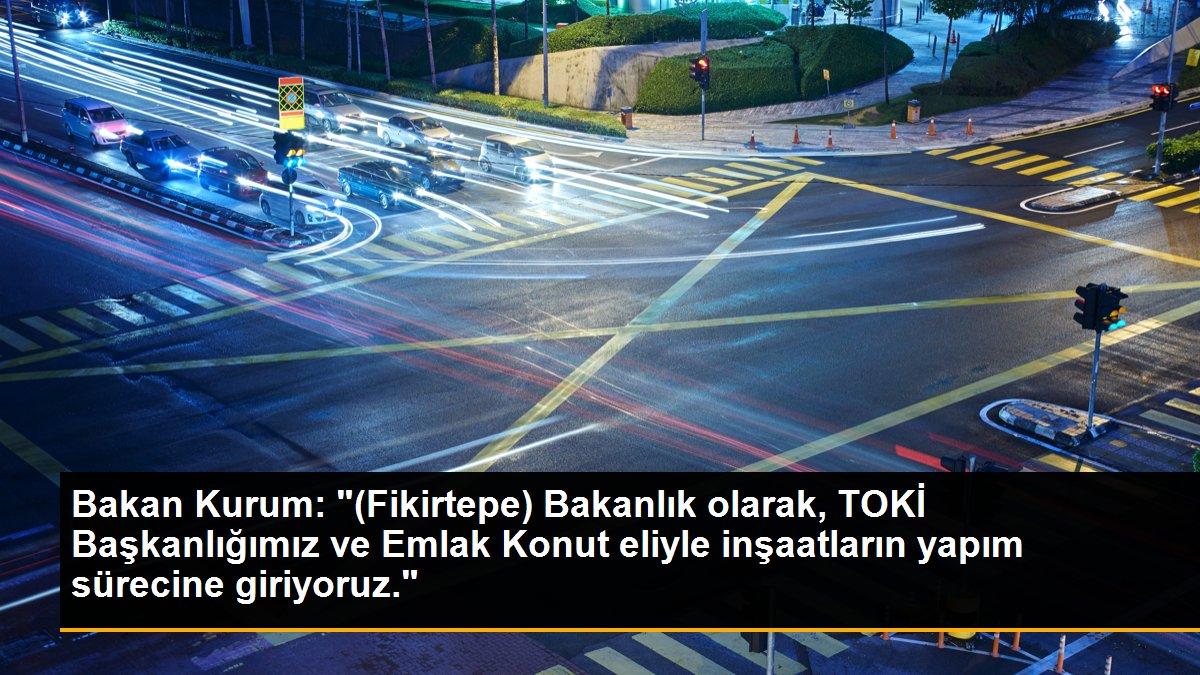 Bakan Kurum: "(Fikirtepe) Bakanlık olarak, TOKİ Başkanlığımız ve Emlak Konut eliyle inşaatların yapım sürecine giriyoruz."