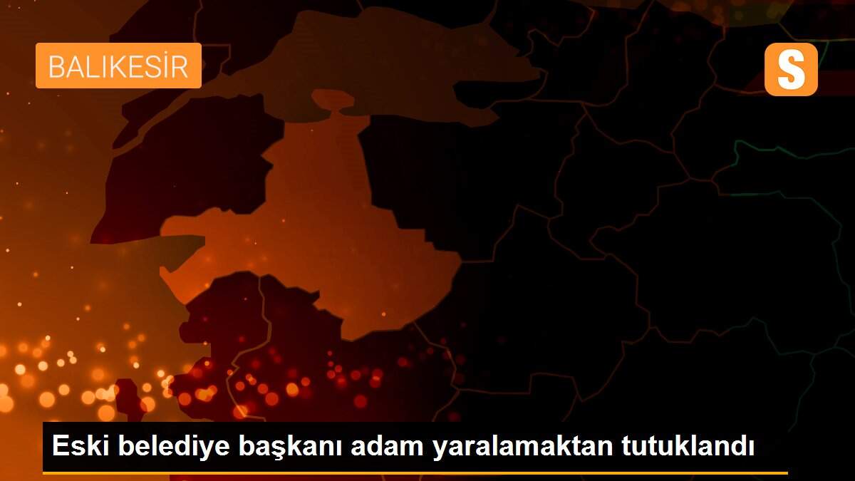 Eski belediye başkanı adam yaralamaktan tutuklandı