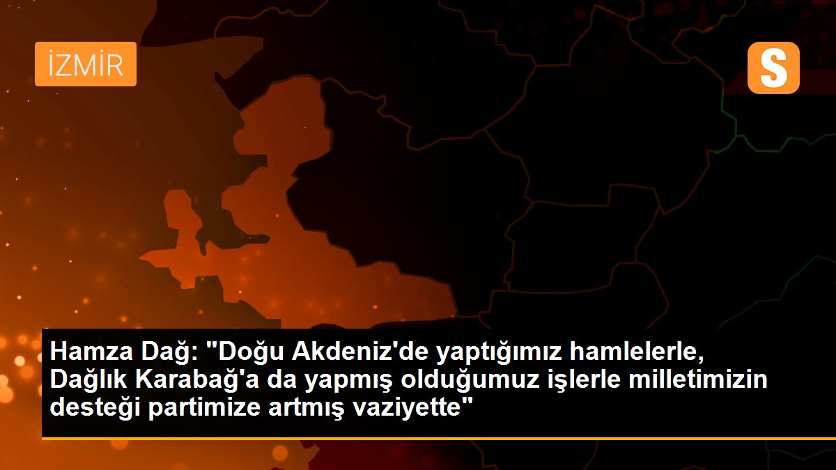 Hamza Dağ: "Doğu Akdeniz\'de yaptığımız hamlelerle, Dağlık Karabağ\'a da yapmış olduğumuz işlerle milletimizin desteği partimize artmış vaziyette"