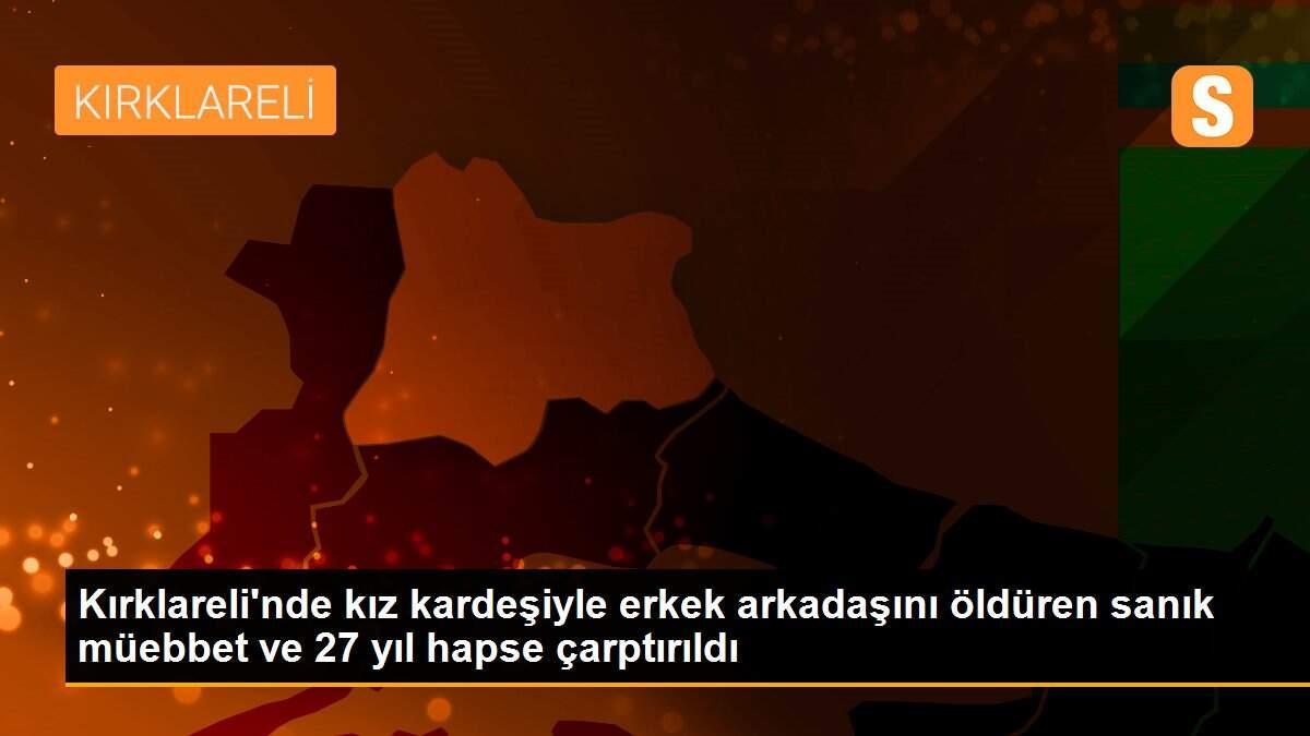 Kırklareli\'nde kız kardeşiyle erkek arkadaşını öldüren sanık müebbet ve 27 yıl hapse çarptırıldı