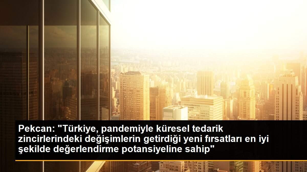 Pekcan: "Türkiye, pandemiyle küresel tedarik zincirlerindeki değişimlerin getirdiği yeni fırsatları en iyi şekilde değerlendirme potansiyeline sahip"