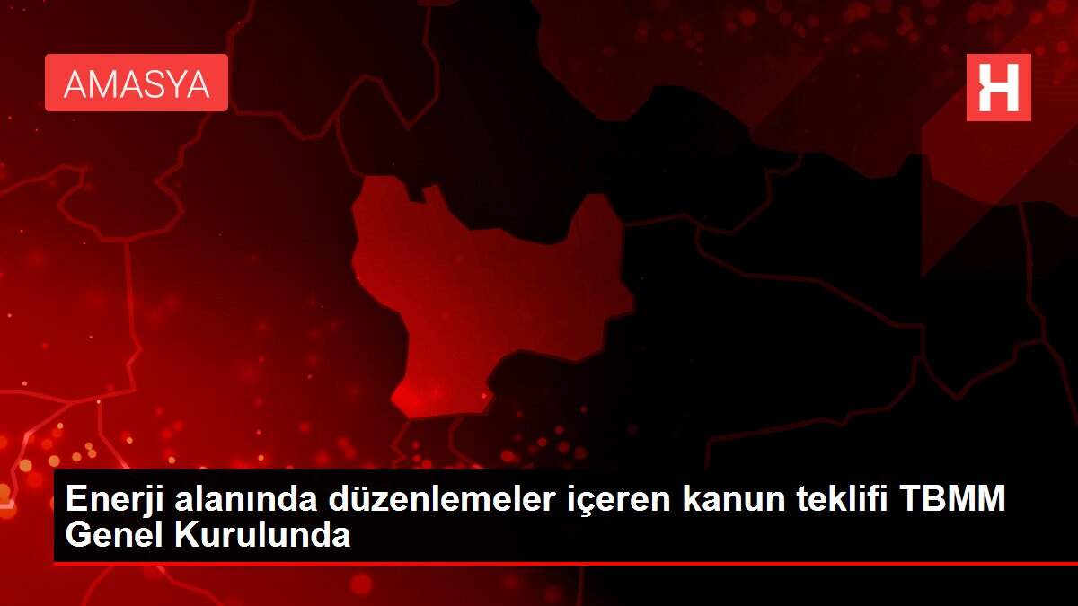 Enerji alanında düzenlemeler içeren kanun teklifi TBMM Genel Kurulunda