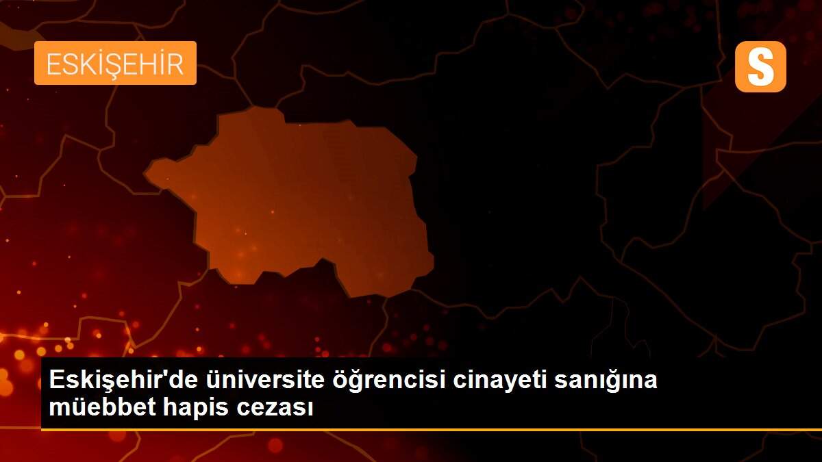Eskişehir\'de üniversite öğrencisi cinayeti sanığına müebbet hapis cezası