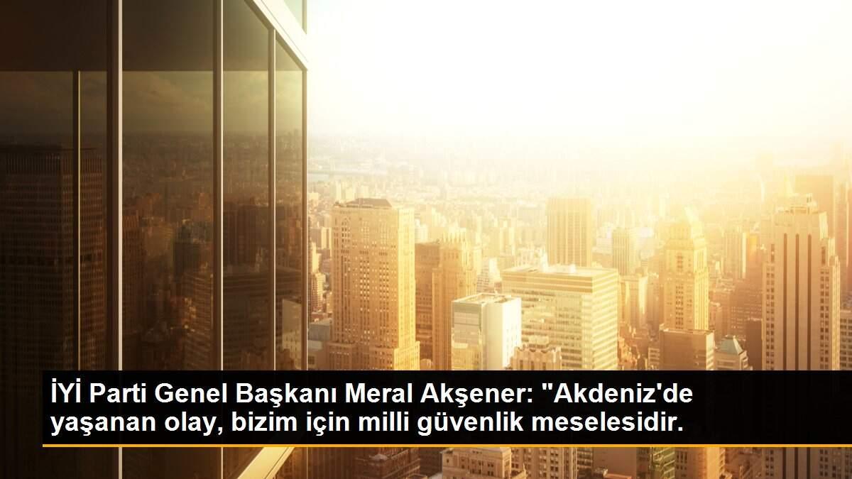 Son dakika haberleri: İYİ Parti Genel Başkanı Meral Akşener: "Akdeniz\'de yaşanan olay, bizim için milli güvenlik meselesidir.