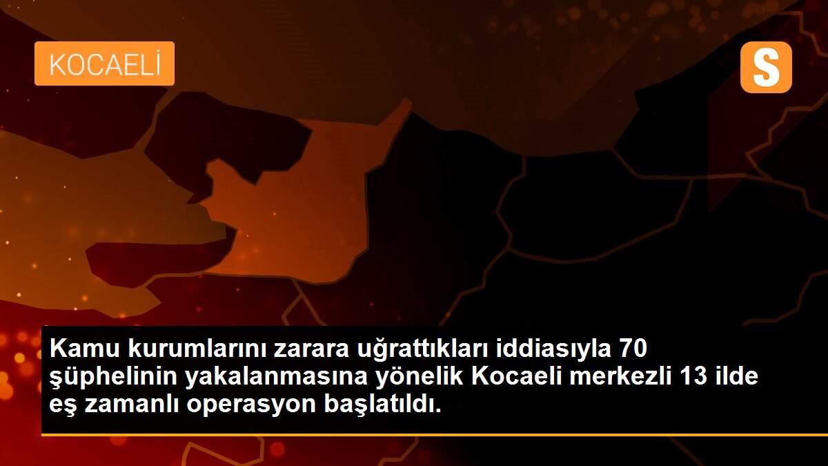 Kamu kurumlarını zarara uğrattıkları iddiasıyla 70 şüphelinin yakalanmasına yönelik Kocaeli merkezli 13 ilde eş zamanlı operasyon başlatıldı.
