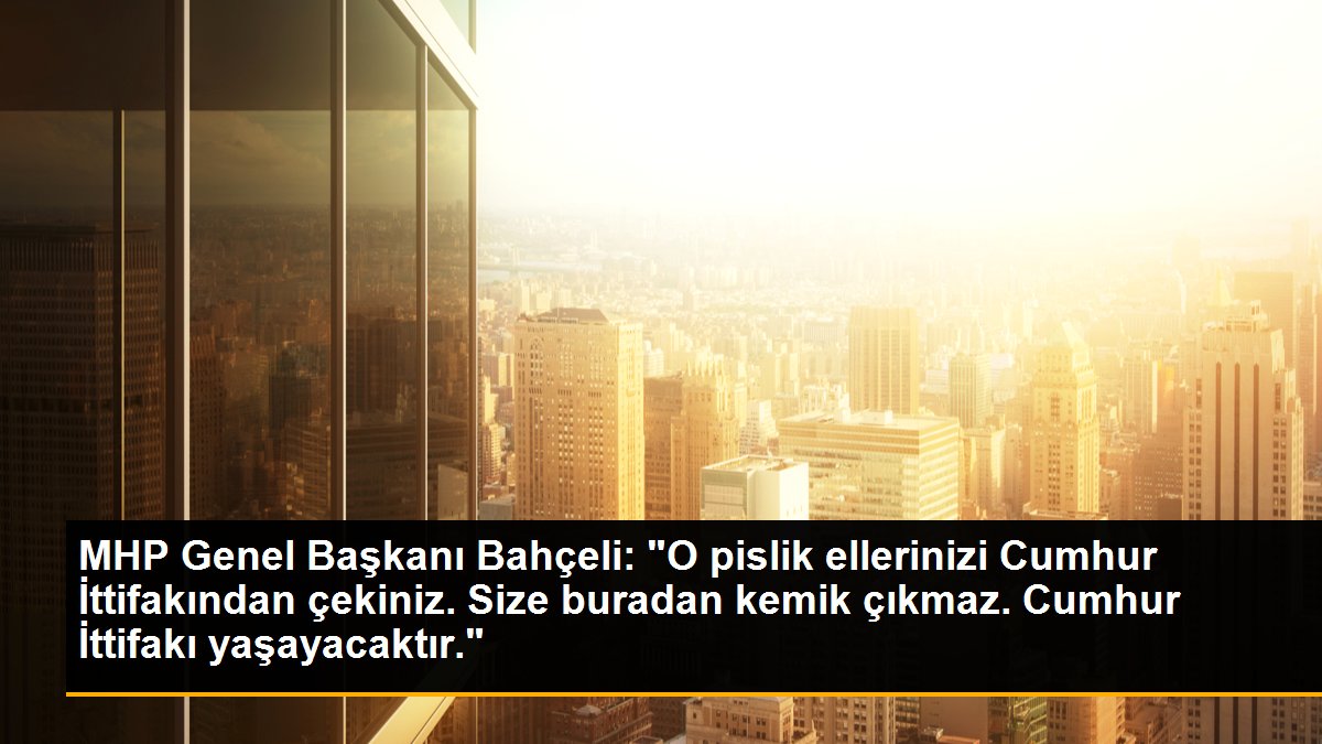 MHP Genel Başkanı Bahçeli: "O pislik ellerinizi Cumhur İttifakından çekiniz. Size buradan kemik çıkmaz. Cumhur İttifakı yaşayacaktır."