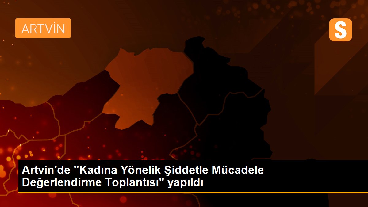 Artvin\'de "Kadına Yönelik Şiddetle Mücadele Değerlendirme Toplantısı" yapıldı