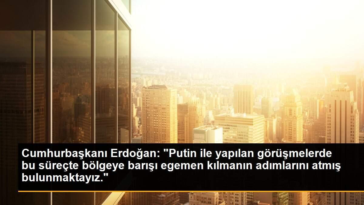 Cumhurbaşkanı Erdoğan: "Putin ile yapılan görüşmelerde bu süreçte bölgeye barışı egemen kılmanın adımlarını atmış bulunmaktayız."