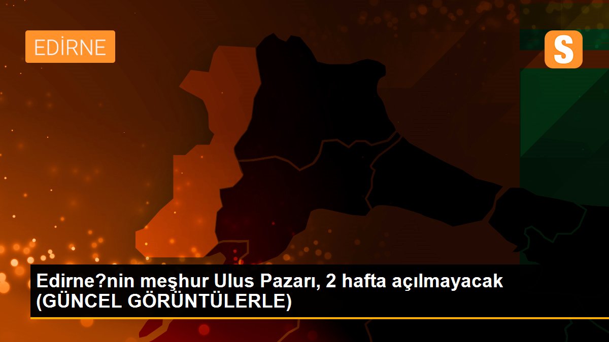 Edirne?nin meşhur Ulus Pazarı, 2 hafta açılmayacak (GÜNCEL GÖRÜNTÜLERLE)