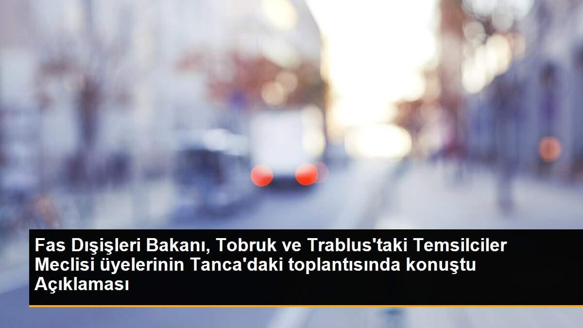 Fas Dışişleri Bakanı, Tobruk ve Trablus\'taki Temsilciler Meclisi üyelerinin Tanca\'daki toplantısında konuştu Açıklaması