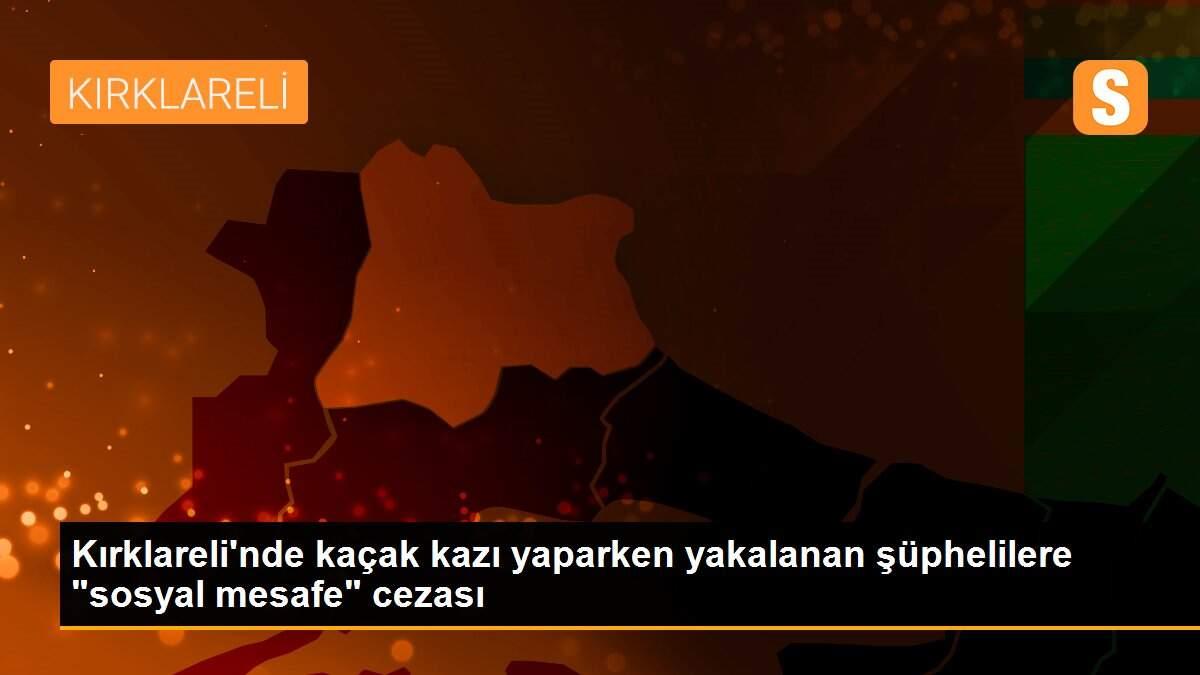 Kırklareli\'nde kaçak kazı yaparken yakalanan şüphelilere "sosyal mesafe" cezası