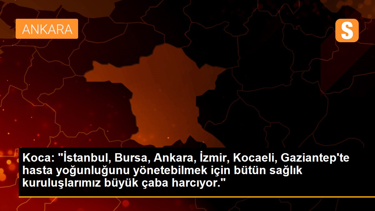 Koca: "İstanbul, Bursa, Ankara, İzmir, Kocaeli, Gaziantep\'te hasta yoğunluğunu yönetebilmek için bütün sağlık kuruluşlarımız büyük çaba harcıyor."