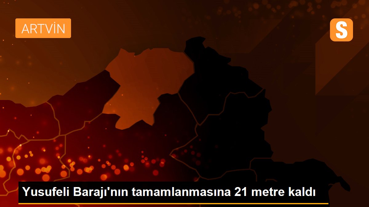 Yusufeli Barajı\'nın tamamlanmasına 21 metre kaldı