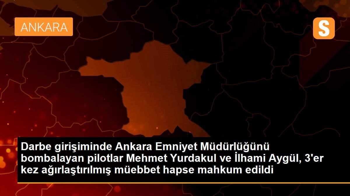Darbe girişiminde Ankara Emniyet Müdürlüğünü bombalayan pilotlar Mehmet Yurdakul ve İlhami Aygül, 3\'er kez ağırlaştırılmış müebbet hapse mahkum edildi