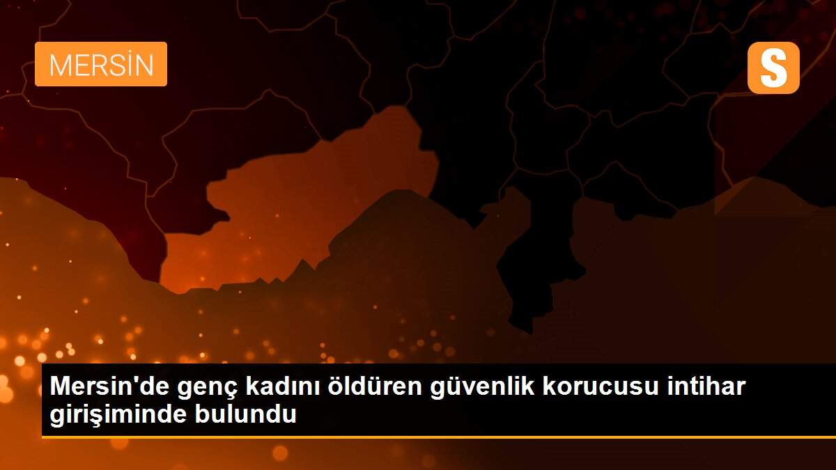 Mersin\'de genç kadını öldüren güvenlik korucusu intihar girişiminde bulundu