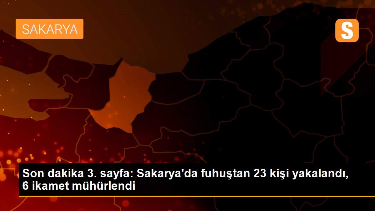 Son dakika 3. sayfa: Sakarya\'da fuhuştan 23 kişi yakalandı, 6 ikamet mühürlendi