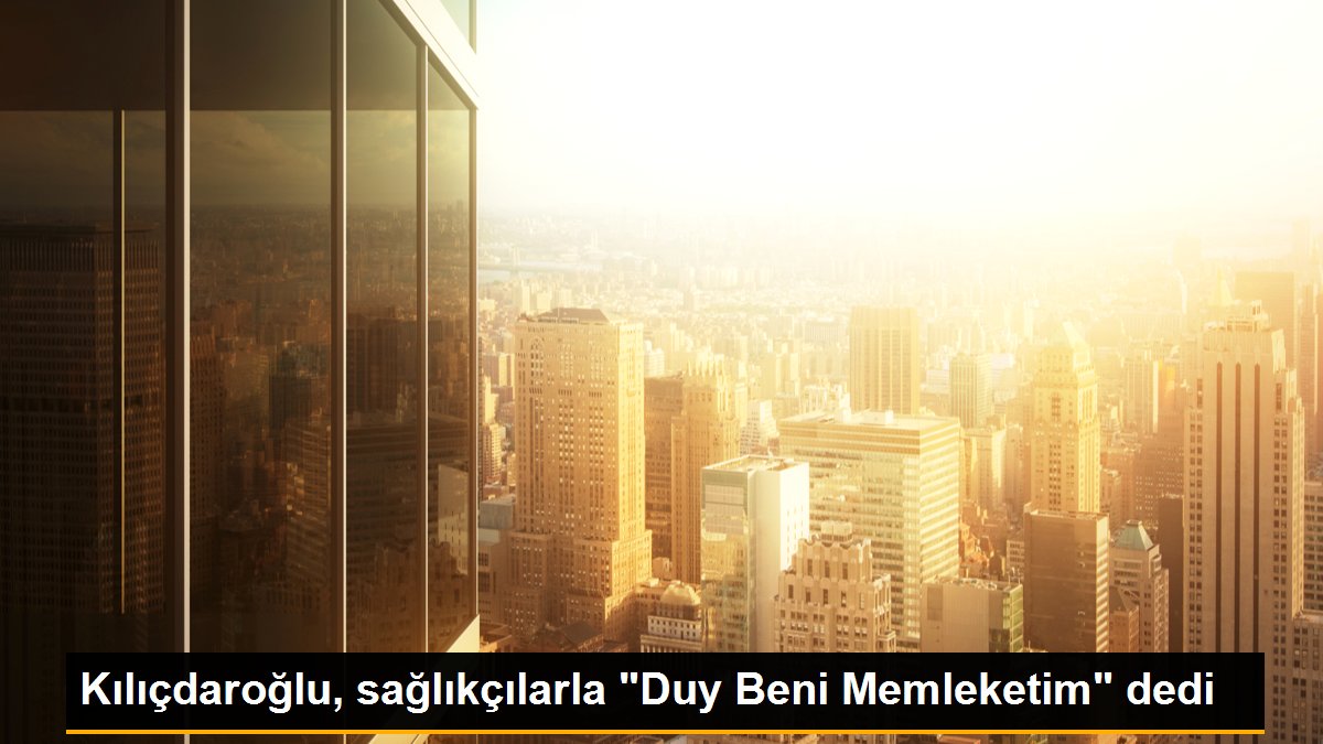 Kılıçdaroğlu, sağlıkçılarla "Duy Beni Memleketim" dedi