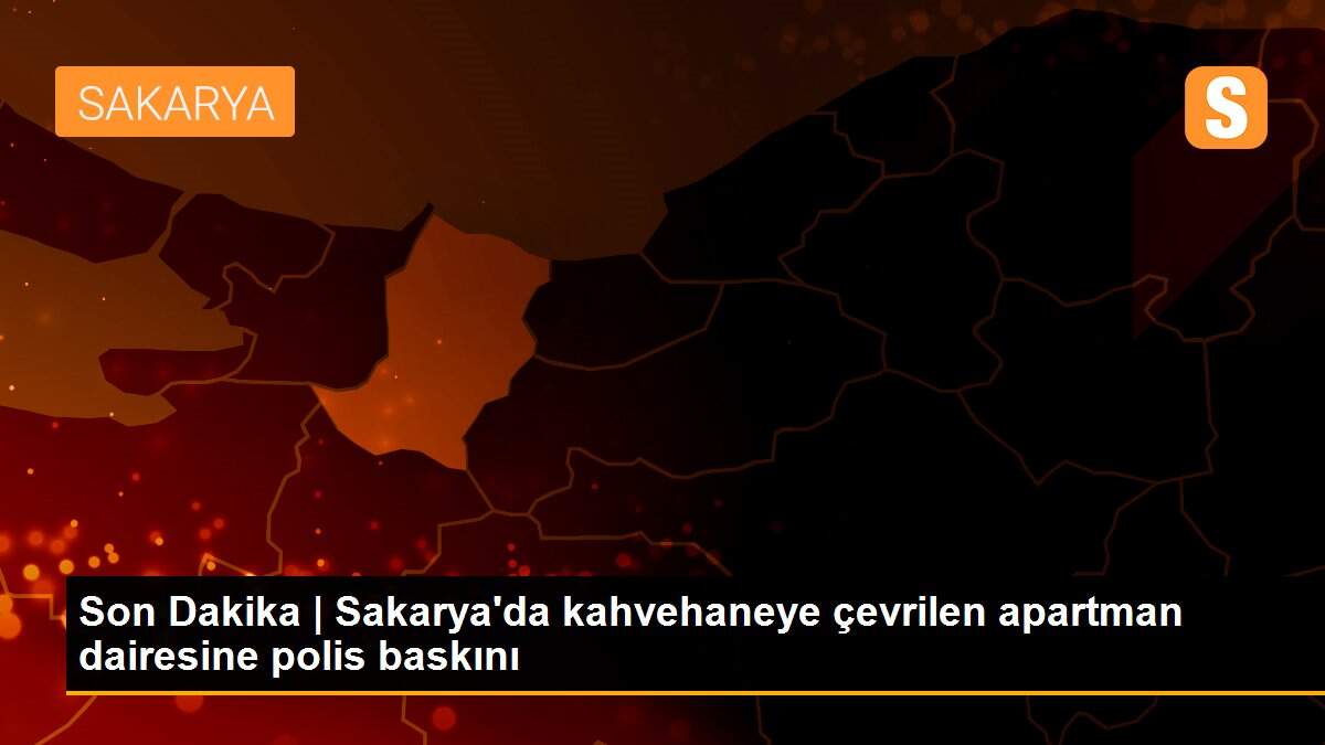 Son Dakika | Sakarya\'da kahvehaneye çevrilen apartman dairesine polis baskını