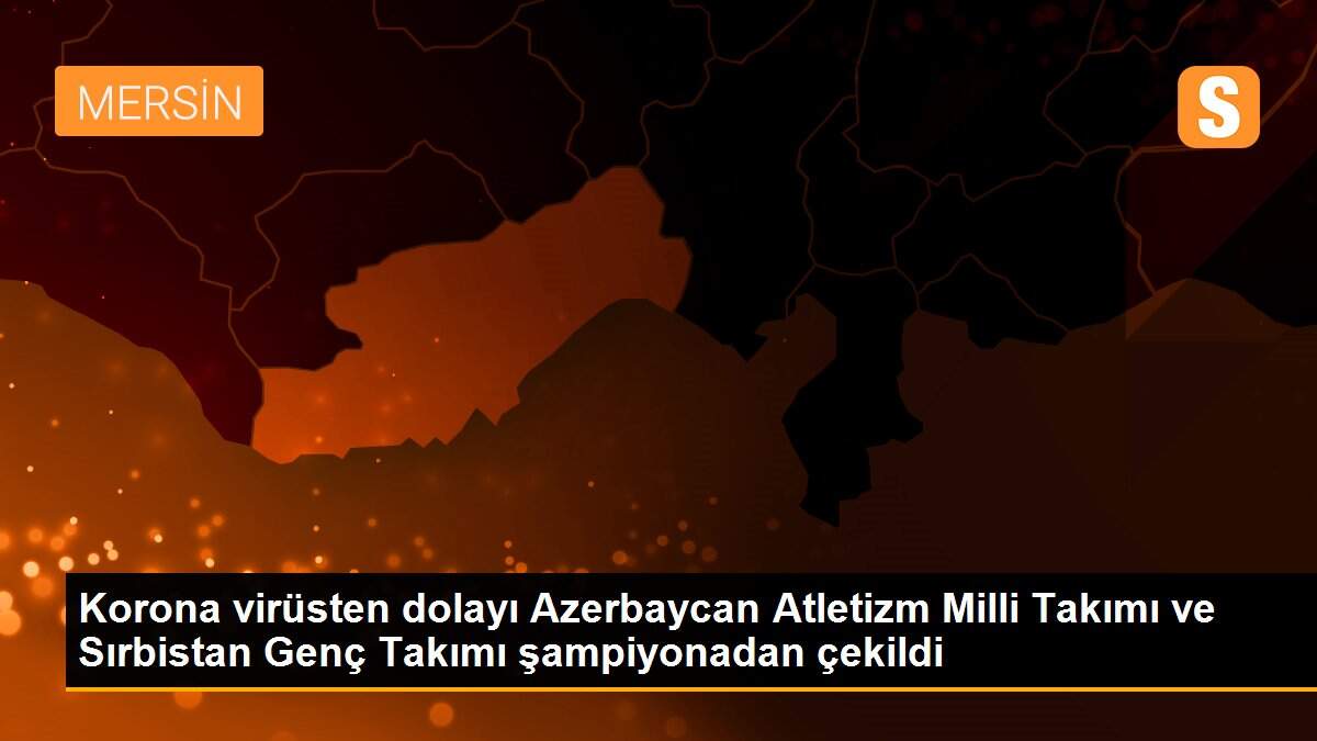 Korona virüsten dolayı Azerbaycan Atletizm Milli Takımı ve Sırbistan Genç Takımı şampiyonadan çekildi