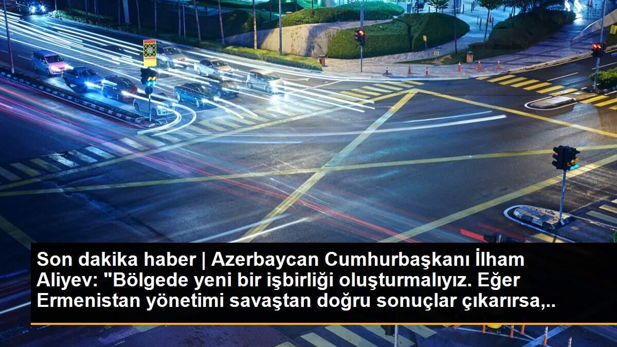 Son dakika haber | Azerbaycan Cumhurbaşkanı İlham Aliyev: "Bölgede yeni bir işbirliği oluşturmalıyız. Eğer Ermenistan yönetimi savaştan doğru sonuçlar çıkarırsa, ders...