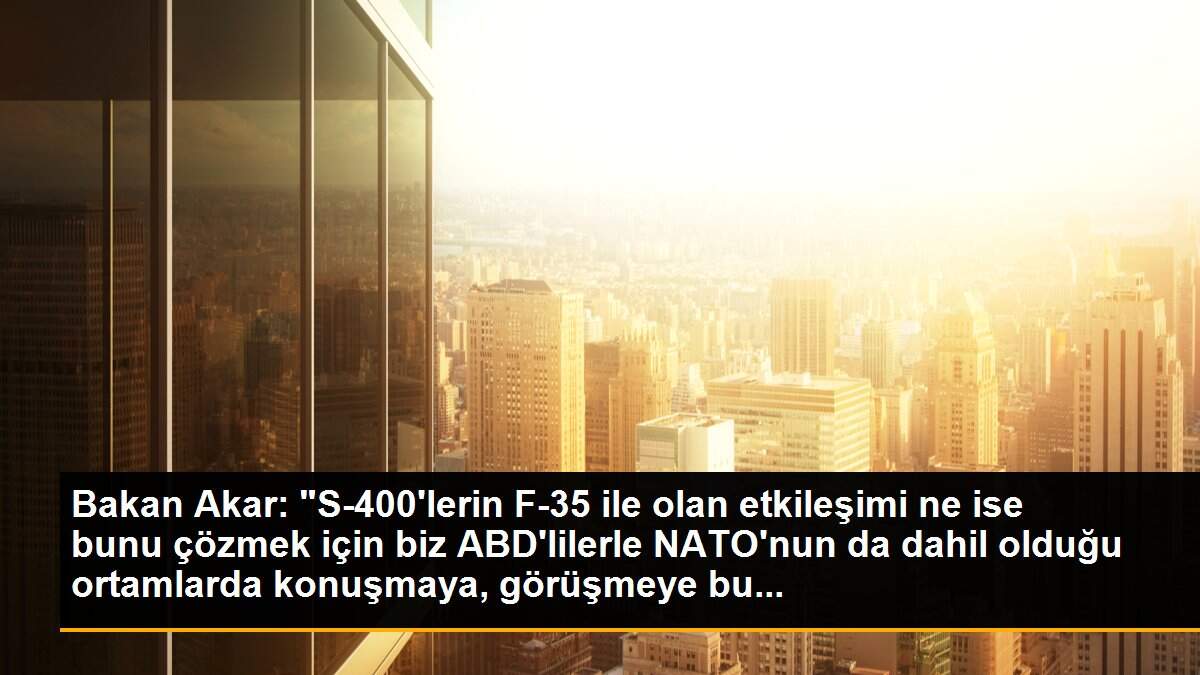 Bakan Akar: "S-400\'lerin F-35 ile olan etkileşimi ne ise bunu çözmek için biz ABD\'lilerle NATO\'nun da dahil olduğu ortamlarda konuşmaya, görüşmeye bu...