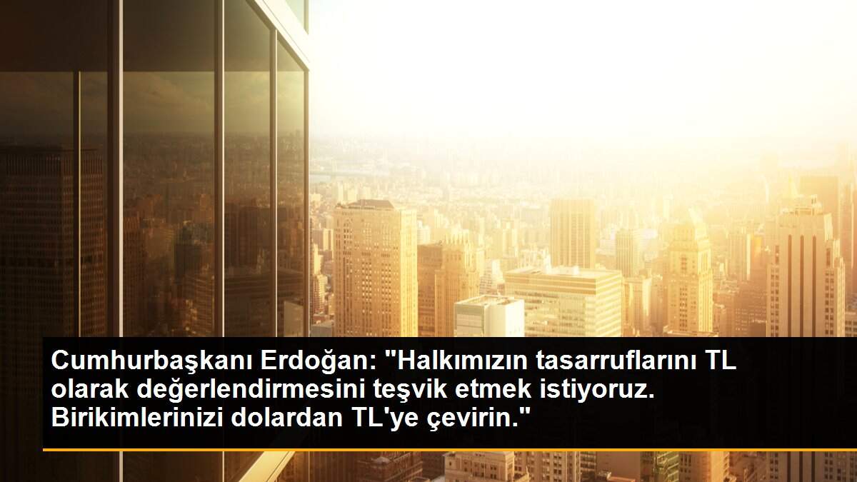 Cumhurbaşkanı Erdoğan: "Halkımızın tasarruflarını TL olarak değerlendirmesini teşvik etmek istiyoruz. Birikimlerinizi dolardan TL\'ye çevirin."