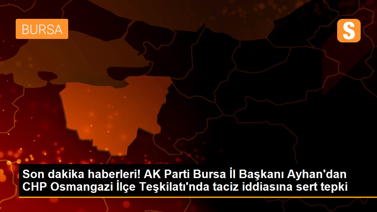 Son dakika haberleri! AK Parti Bursa İl Başkanı Ayhan\'dan CHP Osmangazi İlçe Teşkilatı\'nda taciz iddiasına sert tepki