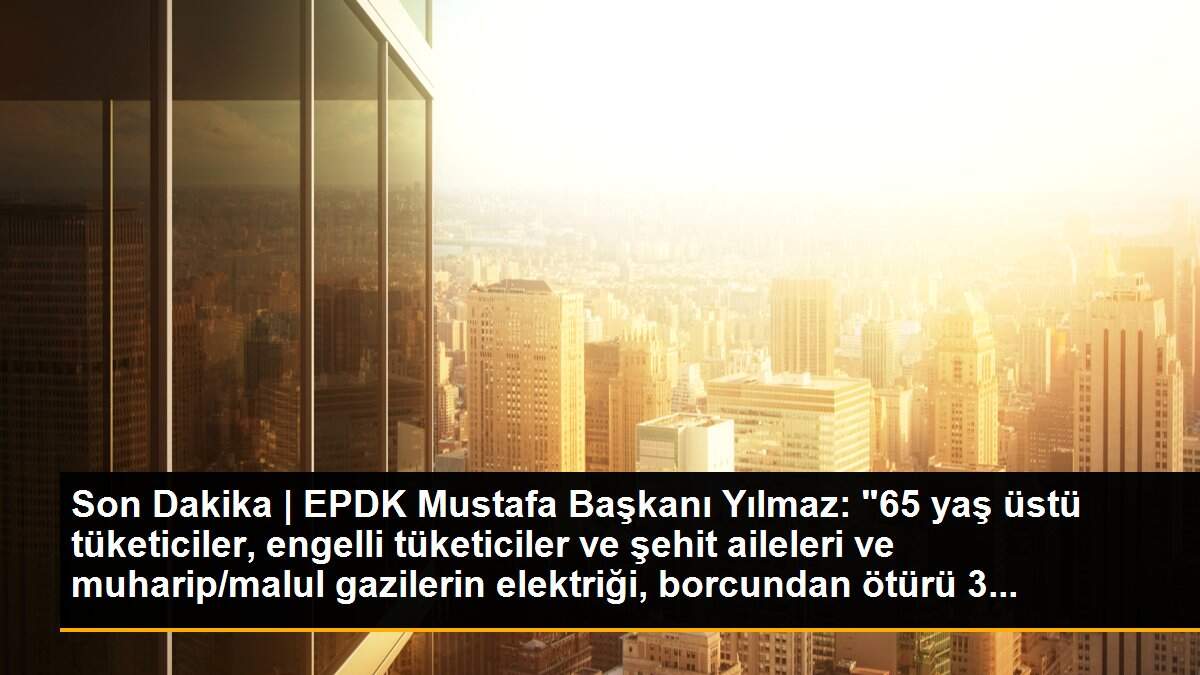 Son Dakika | EPDK Mustafa Başkanı Yılmaz: "65 yaş üstü tüketiciler, engelli tüketiciler ve şehit aileleri ve muharip/malul gazilerin elektriği, borcundan ötürü 3...