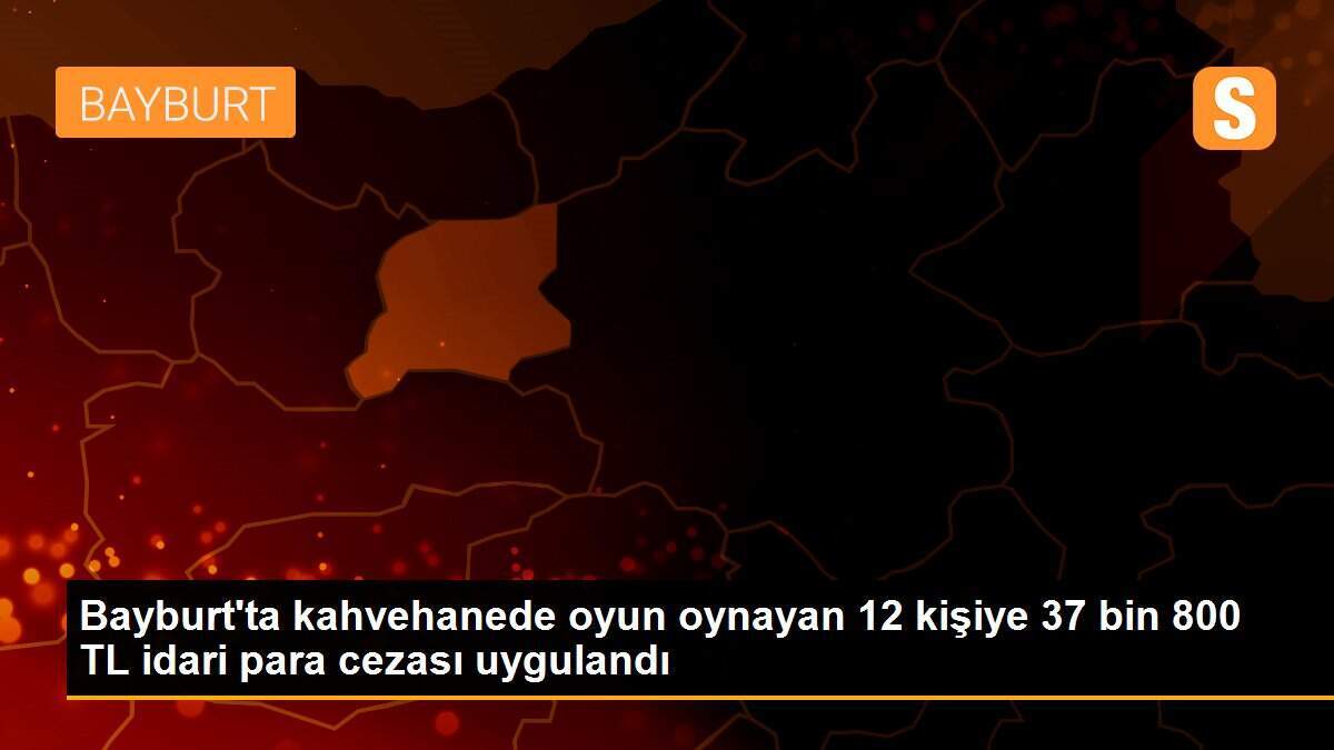 Bayburt\'ta kahvehanede oyun oynayan 12 kişiye 37 bin 800 TL idari para cezası uygulandı