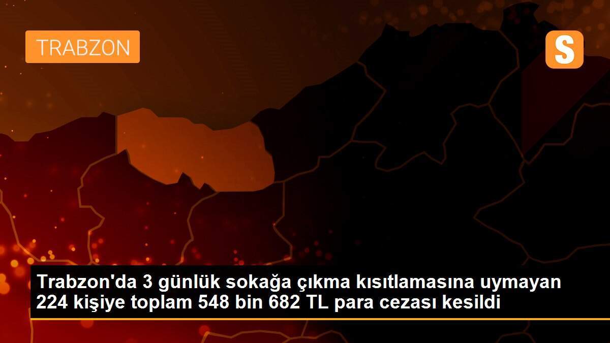 Trabzon\'da 3 günlük sokağa çıkma kısıtlamasına uymayan 224 kişiye toplam 548 bin 682 TL para cezası kesildi